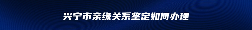 兴宁市亲缘关系鉴定如何办理