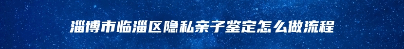 淄博市临淄区隐私亲子鉴定怎么做流程