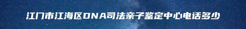 江门市江海区DNA司法亲子鉴定中心电话多少