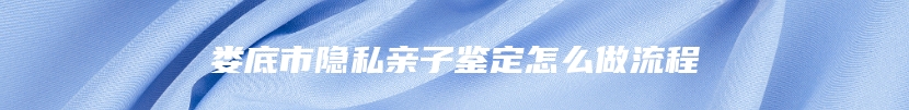 娄底市隐私亲子鉴定怎么做流程