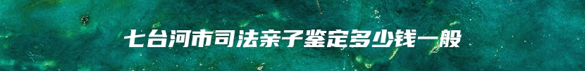 七台河市司法亲子鉴定多少钱一般