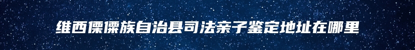维西傈僳族自治县司法亲子鉴定地址在哪里