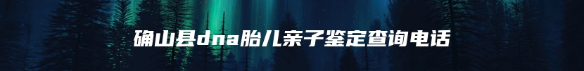 确山县dna胎儿亲子鉴定查询电话