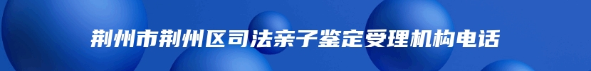 荆州市荆州区司法亲子鉴定受理机构电话