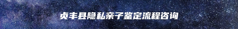 贞丰县隐私亲子鉴定流程咨询
