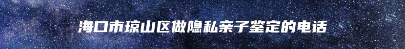 海口市琼山区做隐私亲子鉴定的电话