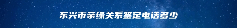 东兴市亲缘关系鉴定电话多少