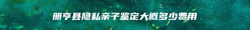 册亨县隐私亲子鉴定大概多少费用