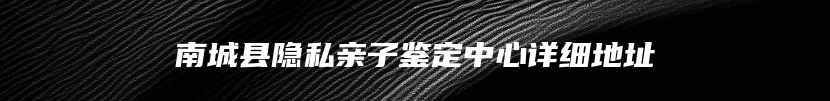 南城县隐私亲子鉴定中心详细地址