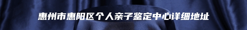 惠州市惠阳区个人亲子鉴定中心详细地址