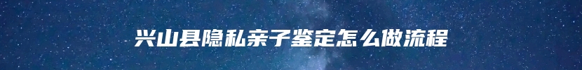 兴山县隐私亲子鉴定怎么做流程