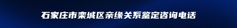 石家庄市栾城区亲缘关系鉴定咨询电话