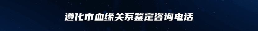 遵化市血缘关系鉴定咨询电话