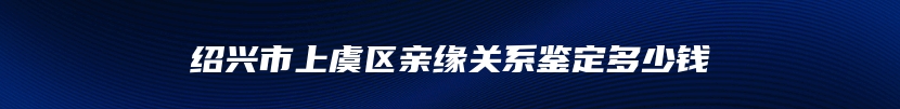 绍兴市上虞区亲缘关系鉴定多少钱