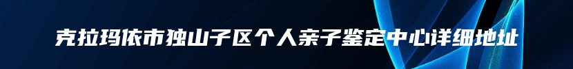 克拉玛依市独山子区个人亲子鉴定中心详细地址