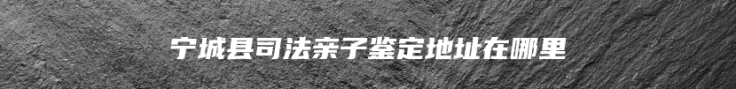 宁城县司法亲子鉴定地址在哪里