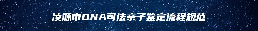 凌源市DNA司法亲子鉴定流程规范