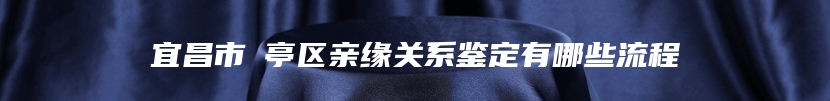 宜昌市猇亭区亲缘关系鉴定有哪些流程