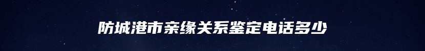 防城港市亲缘关系鉴定电话多少