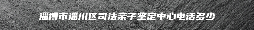 淄博市淄川区司法亲子鉴定中心电话多少