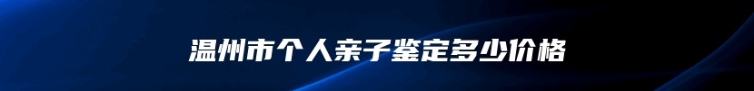 温州市个人亲子鉴定多少价格