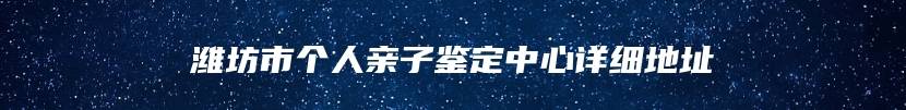 潍坊市个人亲子鉴定中心详细地址