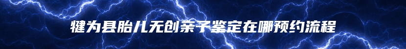 犍为县胎儿无创亲子鉴定在哪预约流程