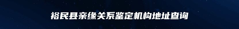 裕民县亲缘关系鉴定机构地址查询