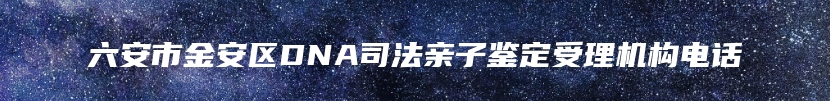 六安市金安区DNA司法亲子鉴定受理机构电话