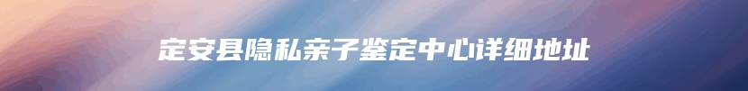 定安县隐私亲子鉴定中心详细地址