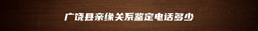 广饶县亲缘关系鉴定电话多少