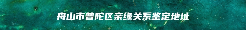 舟山市普陀区亲缘关系鉴定地址