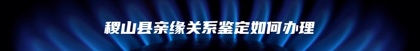 稷山县亲缘关系鉴定如何办理