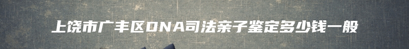 上饶市广丰区DNA司法亲子鉴定多少钱一般