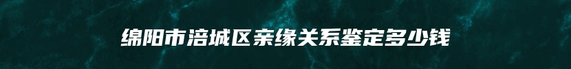 绵阳市涪城区亲缘关系鉴定多少钱