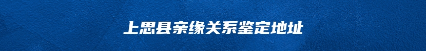 上思县亲缘关系鉴定地址