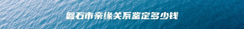 磐石市亲缘关系鉴定多少钱