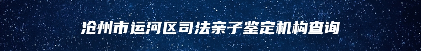 沧州市运河区司法亲子鉴定机构查询