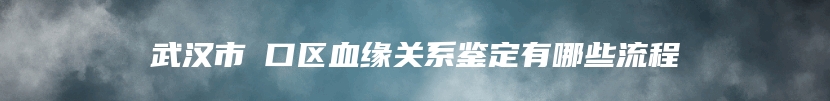 武汉市硚口区血缘关系鉴定有哪些流程