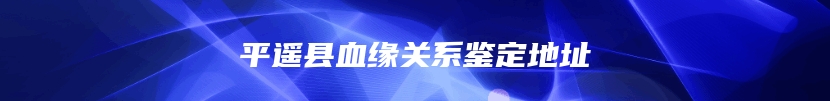 平遥县血缘关系鉴定地址