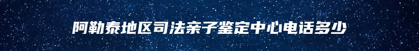 阿勒泰地区司法亲子鉴定中心电话多少