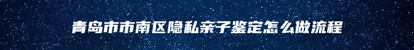 青岛市市南区隐私亲子鉴定怎么做流程