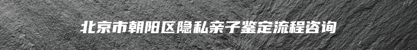 北京市朝阳区隐私亲子鉴定流程咨询