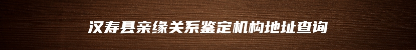 汉寿县亲缘关系鉴定机构地址查询