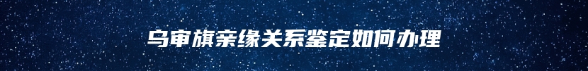 乌审旗亲缘关系鉴定如何办理