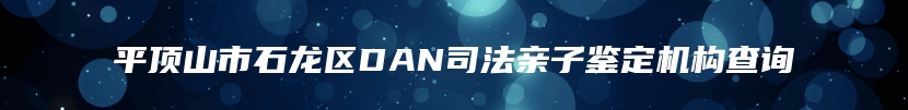 平顶山市石龙区DAN司法亲子鉴定机构查询
