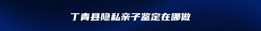 丁青县隐私亲子鉴定在哪做