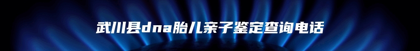 武川县dna胎儿亲子鉴定查询电话
