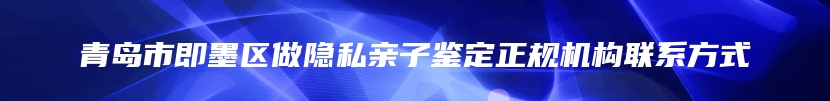 青岛市即墨区做隐私亲子鉴定正规机构联系方式