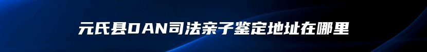 元氏县DAN司法亲子鉴定地址在哪里